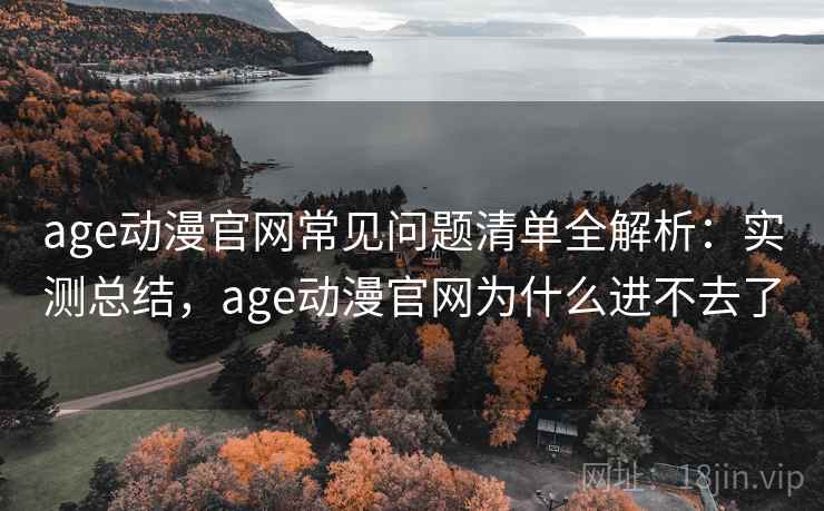 age动漫官网常见问题清单全解析：实测总结，age动漫官网为什么进不去了