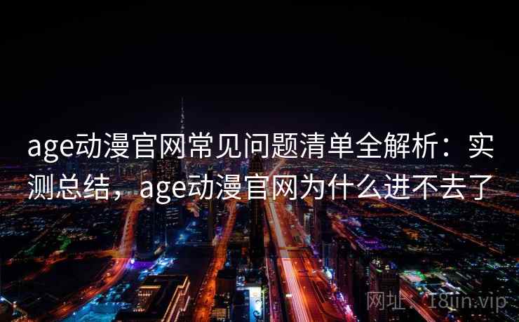 age动漫官网常见问题清单全解析：实测总结，age动漫官网为什么进不去了