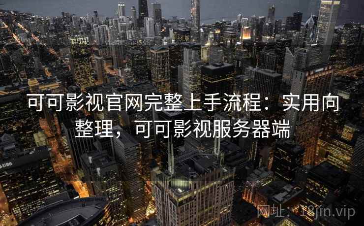 可可影视官网完整上手流程：实用向整理，可可影视服务器端