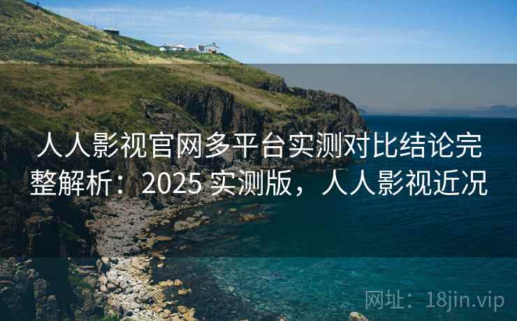 人人影视官网多平台实测对比结论完整解析:2025 实测版,人人影视近况 人人影视官网多平台实测对比结论完整解析:2025 实测版,人人影视近况