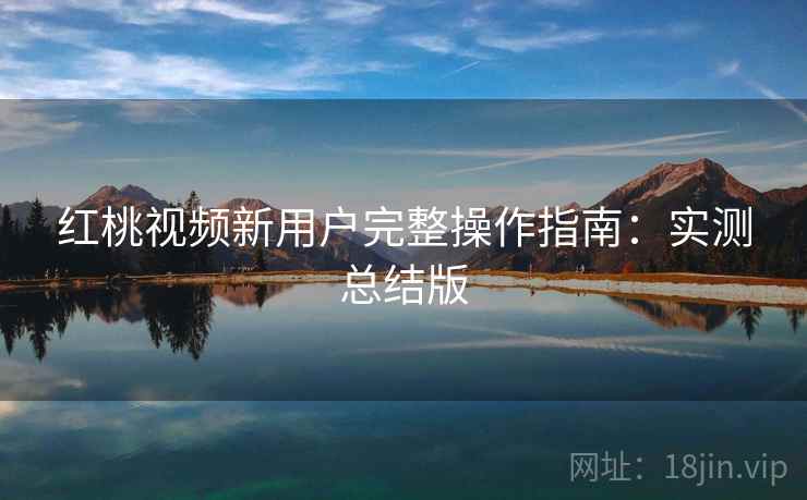 红桃视频新用户完整操作指南:实测总结版 红桃视频新用户完整操作指南:实测总结版