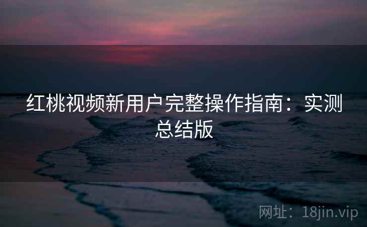 红桃视频新用户完整操作指南:实测总结版 红桃视频新用户完整操作指南:实测总结版