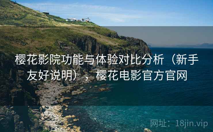 樱花影院功能与体验对比分析(新手友好说明),樱花电影官方官网 樱花影院功能与体验对比分析(新手友好说明),樱花电影官方官网