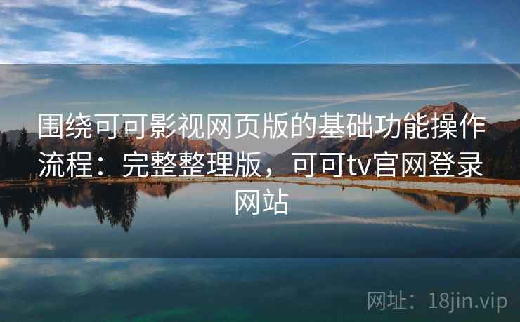 围绕可可影视网页版的基础功能操作流程：完整整理版，可可tv官网登录网站