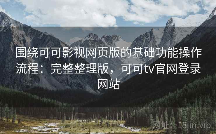 围绕可可影视网页版的基础功能操作流程：完整整理版，可可tv官网登录网站
