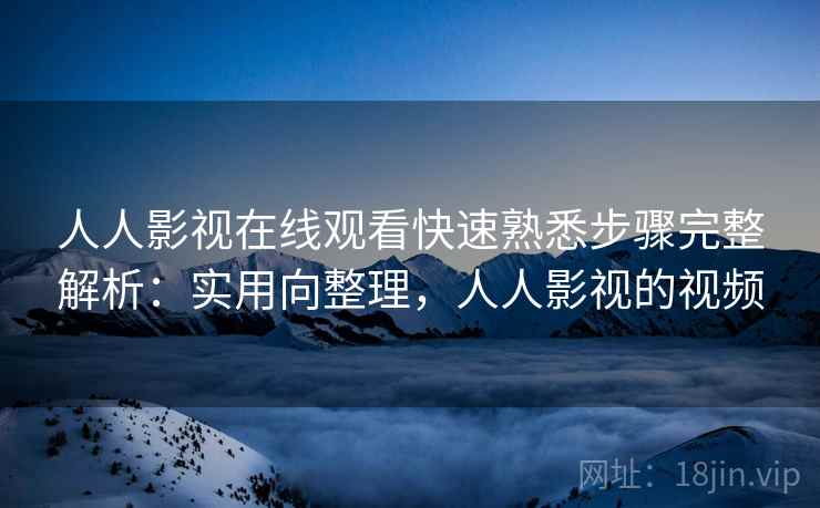 人人影视在线观看快速熟悉步骤完整解析：实用向整理，人人影视的视频