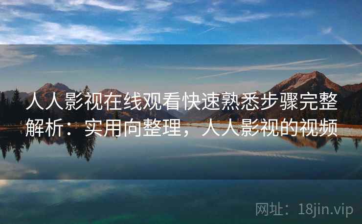人人影视在线观看快速熟悉步骤完整解析：实用向整理，人人影视的视频