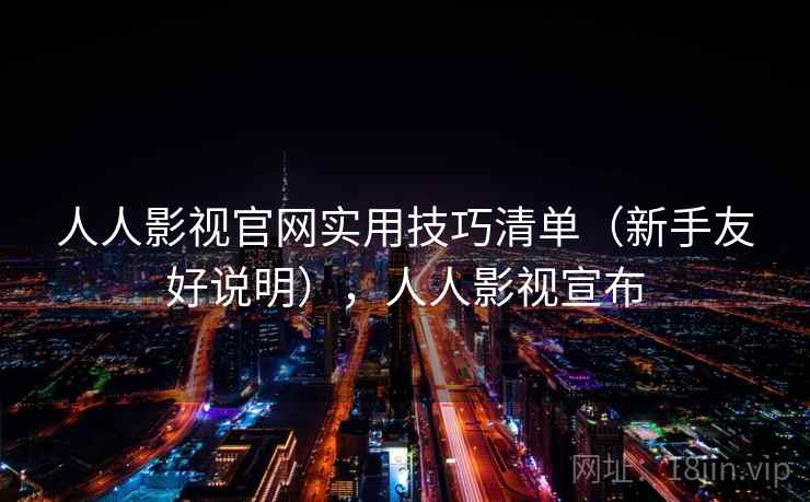 人人影视官网实用技巧清单(新手友好说明),人人影视宣布 人人影视官网实用技巧清单(新手友好说明),人人影视宣布