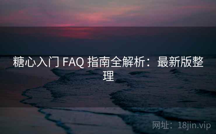 糖心入门 FAQ 指南全解析：最新版整理