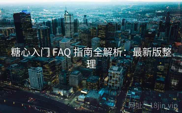 糖心入门 FAQ 指南全解析：最新版整理