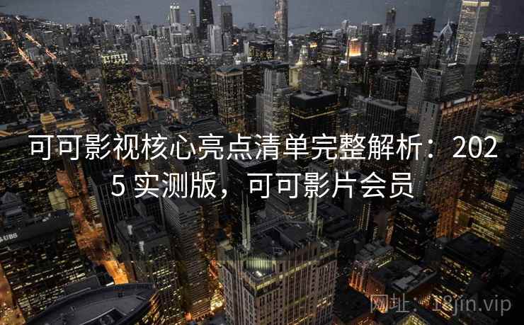 可可影视核心亮点清单完整解析:2025 实测版,可可影片会员 可可影视核心亮点清单完整解析:2025 实测版,可可影片会员