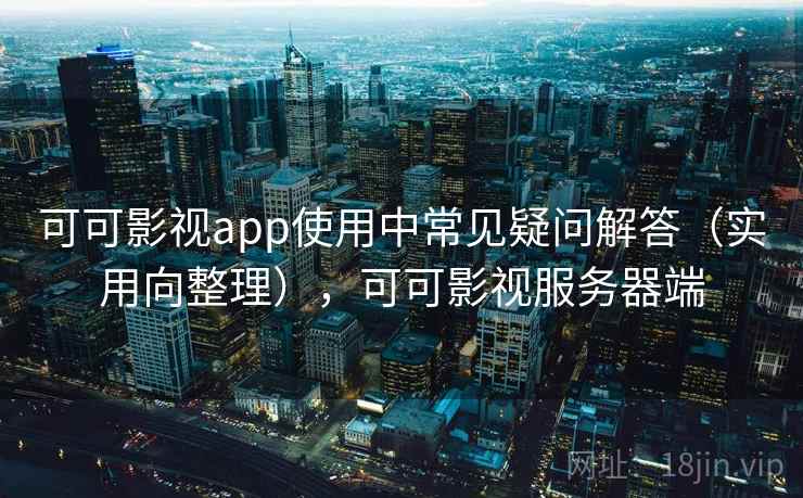 可可影视app使用中常见疑问解答（实用向整理），可可影视服务器端