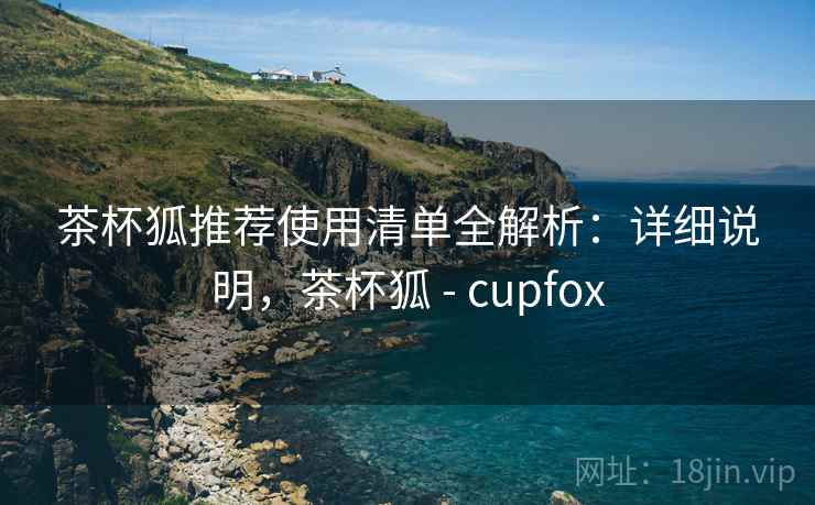 茶杯狐推荐使用清单全解析：详细说明，茶杯狐 - cupfox