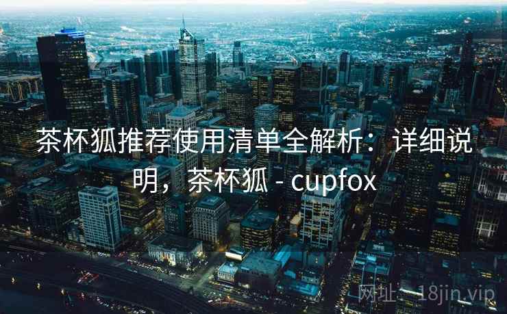茶杯狐推荐使用清单全解析：详细说明，茶杯狐 - cupfox