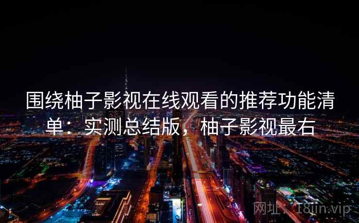 围绕柚子影视在线观看的推荐功能清单:实测总结版,柚子影视最右 围绕柚子影视在线观看的推荐功能清单:实测总结版,柚子影视最右