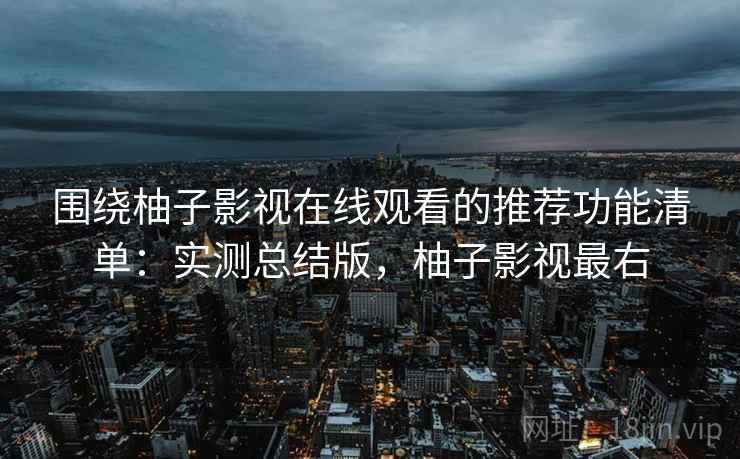 围绕柚子影视在线观看的推荐功能清单:实测总结版,柚子影视最右 围绕柚子影视在线观看的推荐功能清单:实测总结版,柚子影视最右