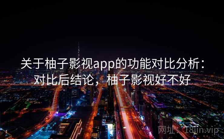 关于柚子影视app的功能对比分析：对比后结论，柚子影视好不好