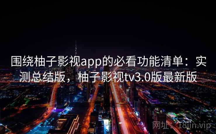 围绕柚子影视app的必看功能清单：实测总结版，柚子影视tv3.0版最新版