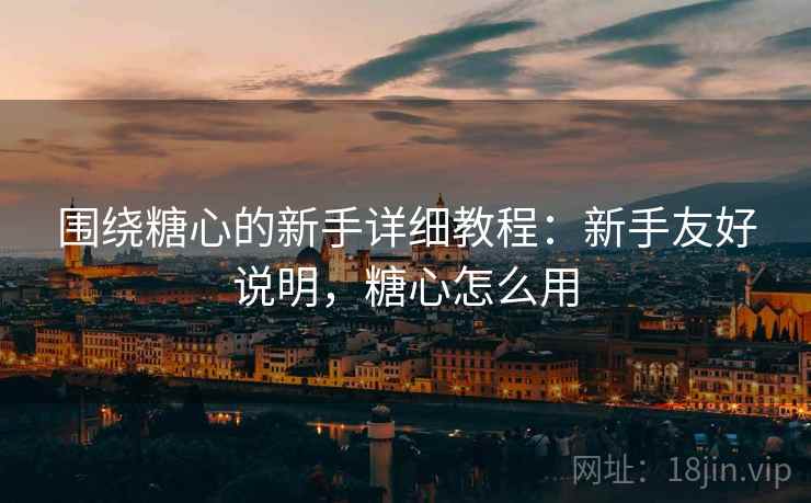 围绕糖心的新手详细教程:新手友好说明,糖心怎么用 围绕糖心的新手详细教程:新手友好说明,糖心怎么用