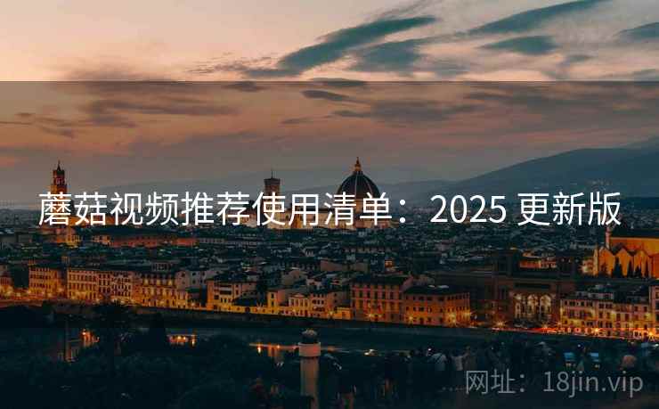 蘑菇视频推荐使用清单:2025 更新版 蘑菇视频推荐使用清单:2025 更新版