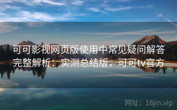 可可影视网页版使用中常见疑问解答完整解析：实测总结版，可可tv官方