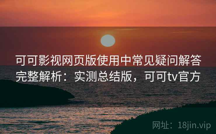 可可影视网页版使用中常见疑问解答完整解析：实测总结版，可可tv官方