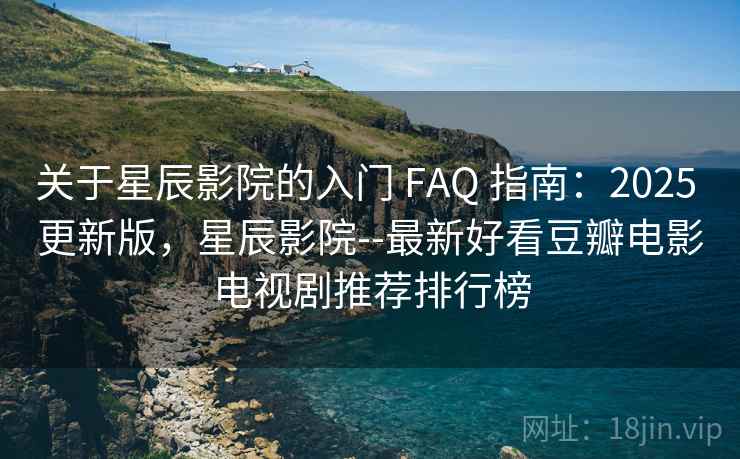 关于星辰影院的入门 FAQ 指南：2025 更新版，星辰影院--最新好看豆瓣电影电视剧推荐排行榜