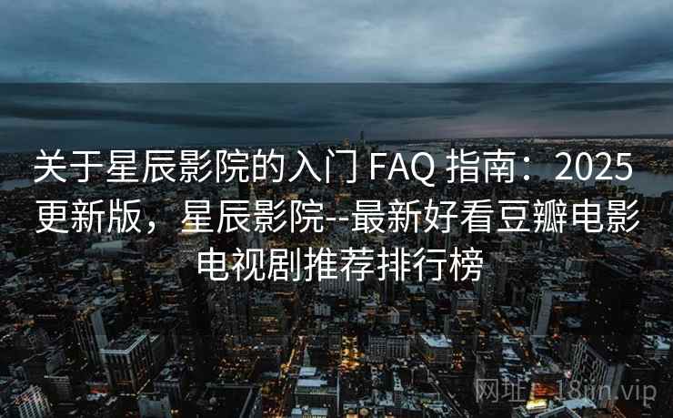 关于星辰影院的入门 FAQ 指南：2025 更新版，星辰影院--最新好看豆瓣电影电视剧推荐排行榜