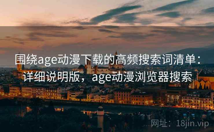 围绕age动漫下载的高频搜索词清单：详细说明版，age动漫浏览器搜索