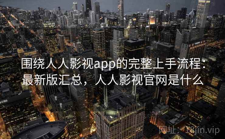 围绕人人影视app的完整上手流程：最新版汇总，人人影视官网是什么
