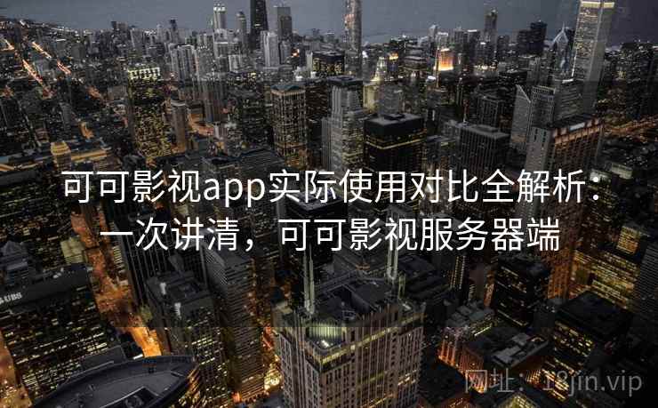可可影视app实际使用对比全解析：一次讲清，可可影视服务器端