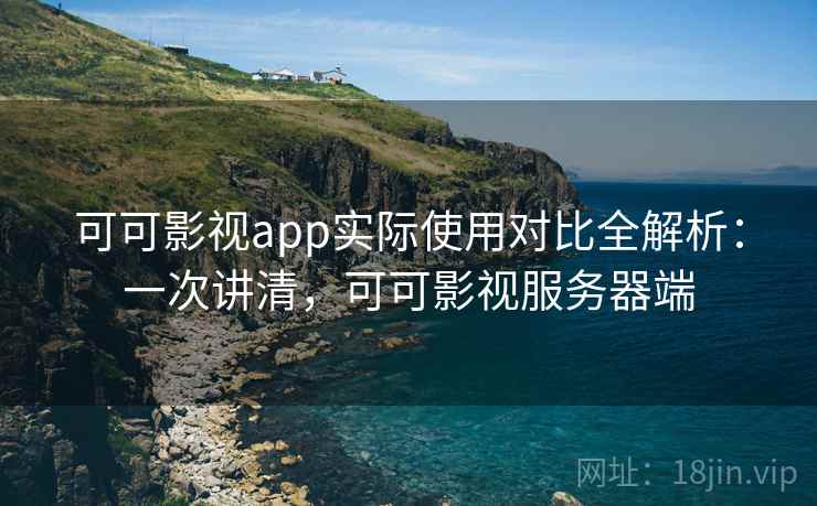 可可影视app实际使用对比全解析：一次讲清，可可影视服务器端