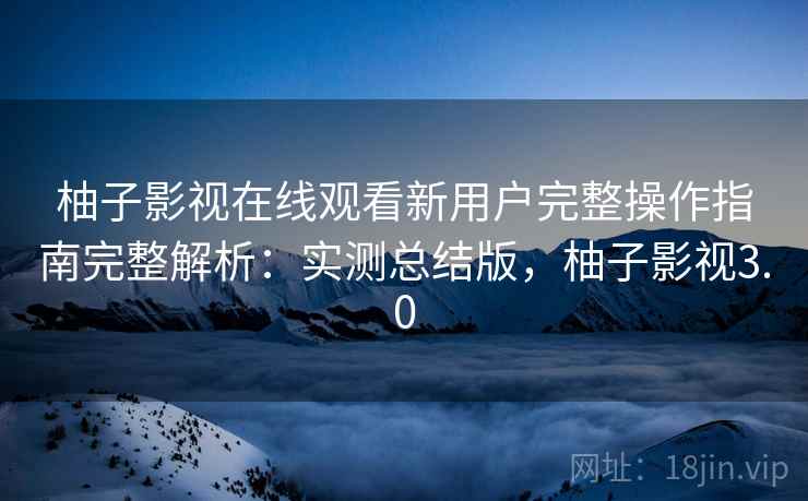 柚子影视在线观看新用户完整操作指南完整解析:实测总结版,柚子影视3.0 柚子影视在线观看新用户完整操作指南完整解析:实测总结版,柚子影视3.0