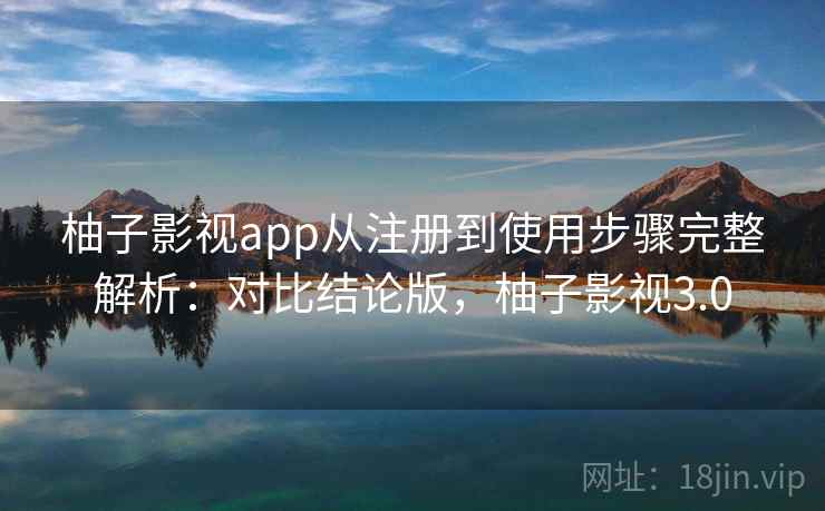 柚子影视app从注册到使用步骤完整解析:对比结论版,柚子影视3.0 柚子影视app从注册到使用步骤完整解析:对比结论版,柚子影视3.0