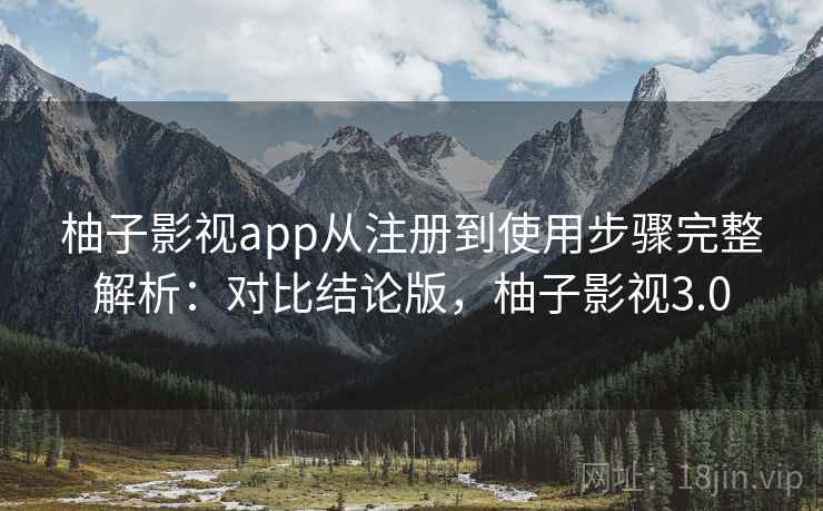 柚子影视app从注册到使用步骤完整解析:对比结论版,柚子影视3.0 柚子影视app从注册到使用步骤完整解析:对比结论版,柚子影视3.0