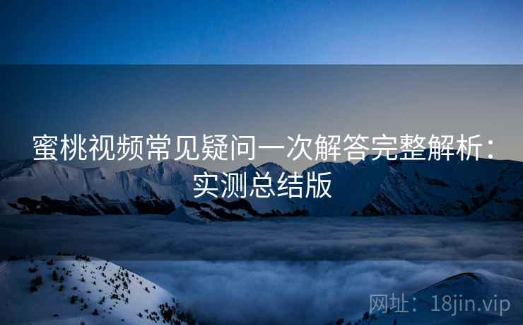 蜜桃视频常见疑问一次解答完整解析:实测总结版 蜜桃视频常见疑问一次解答完整解析:实测总结版