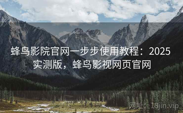 蜂鸟影院官网一步步使用教程：2025 实测版，蜂鸟影视网页官网