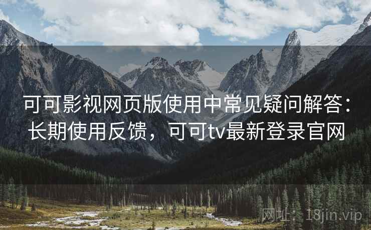 可可影视网页版使用中常见疑问解答:长期使用反馈,可可tv最新登录官网 可可影视网页版使用中常见疑问解答:长期使用反馈,可可tv最新登录官网