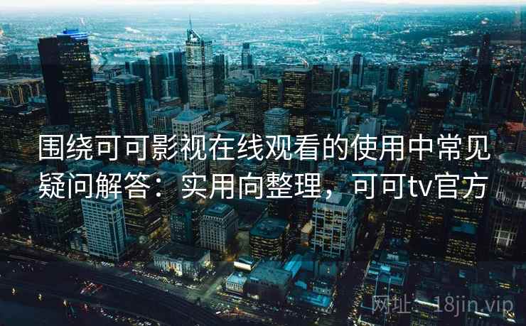 围绕可可影视在线观看的使用中常见疑问解答：实用向整理，可可tv官方