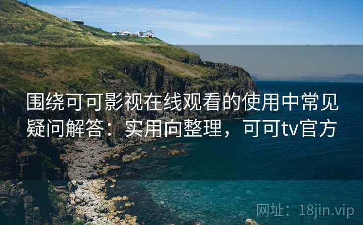 围绕可可影视在线观看的使用中常见疑问解答：实用向整理，可可tv官方