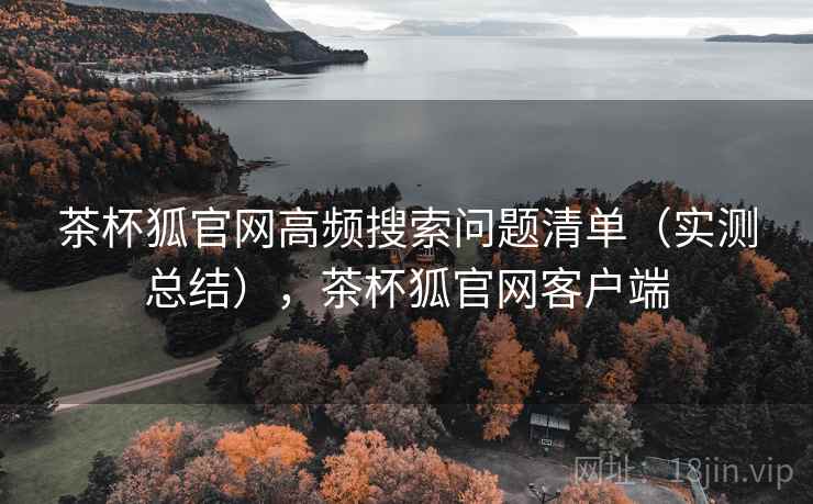 茶杯狐官网高频搜索问题清单(实测总结),茶杯狐官网客户端 茶杯狐官网高频搜索问题清单(实测总结),茶杯狐官网客户端