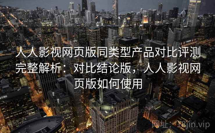 人人影视网页版同类型产品对比评测完整解析：对比结论版，人人影视网页版如何使用