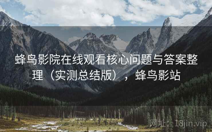 蜂鸟影院在线观看核心问题与答案整理（实测总结版），蜂鸟影站