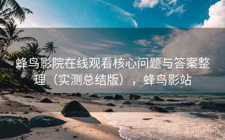 蜂鸟影院在线观看核心问题与答案整理（实测总结版），蜂鸟影站