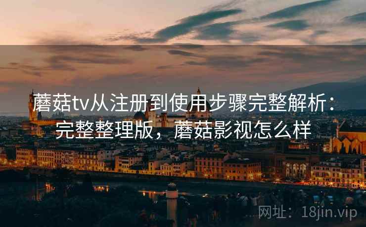蘑菇tv从注册到使用步骤完整解析：完整整理版，蘑菇影视怎么样