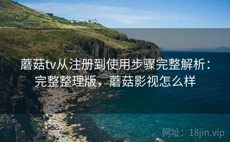 蘑菇tv从注册到使用步骤完整解析：完整整理版，蘑菇影视怎么样