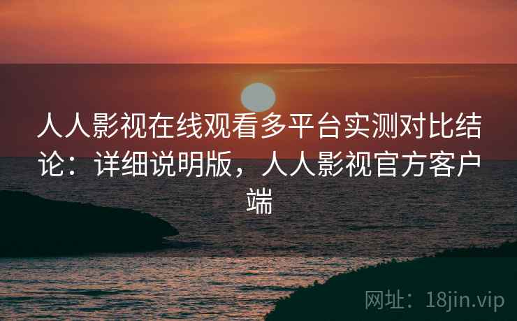 人人影视在线观看多平台实测对比结论：详细说明版，人人影视官方客户端