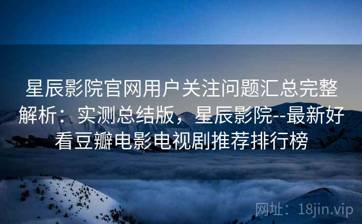 星辰影院官网用户关注问题汇总完整解析：实测总结版，星辰影院--最新好看豆瓣电影电视剧推荐排行榜