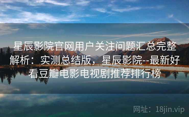 星辰影院官网用户关注问题汇总完整解析：实测总结版，星辰影院--最新好看豆瓣电影电视剧推荐排行榜