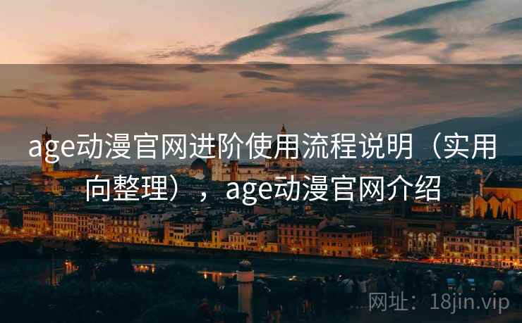 age动漫官网进阶使用流程说明（实用向整理），age动漫官网介绍